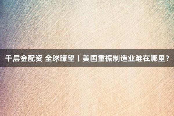 千层金配资 全球瞭望丨美国重振制造业难在哪里？