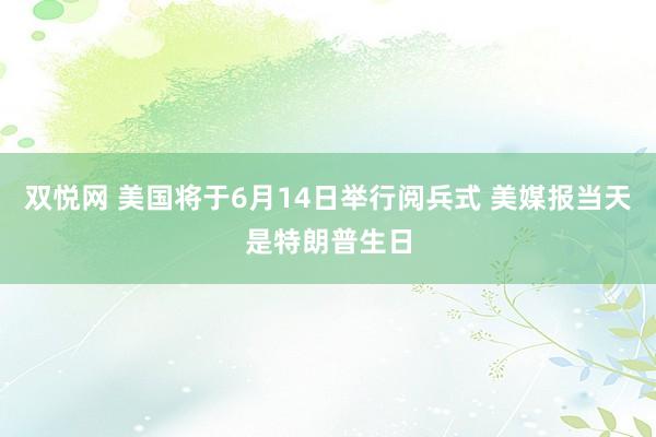 双悦网 美国将于6月14日举行阅兵式 美媒报当天是特朗普生日