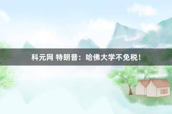 科元网 特朗普：哈佛大学不免税！