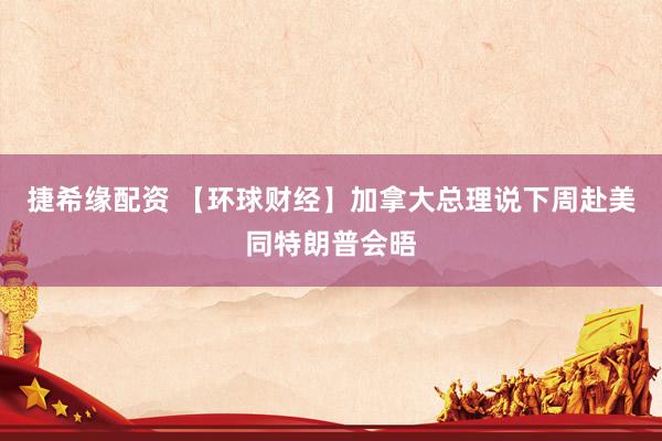 捷希缘配资 【环球财经】加拿大总理说下周赴美同特朗普会晤