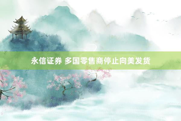 永信证券 多国零售商停止向美发货