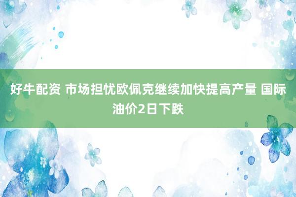 好牛配资 市场担忧欧佩克继续加快提高产量 国际油价2日下跌