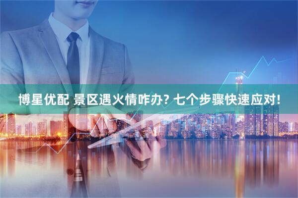 博星优配 景区遇火情咋办? 七个步骤快速应对!