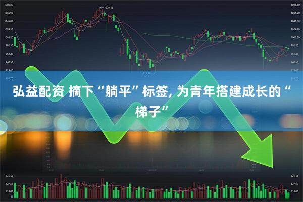 弘益配资 摘下“躺平”标签, 为青年搭建成长的“梯子”