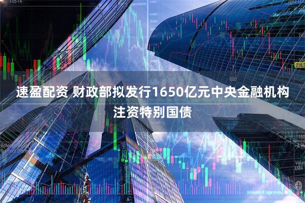 速盈配资 财政部拟发行1650亿元中央金融机构注资特别国债