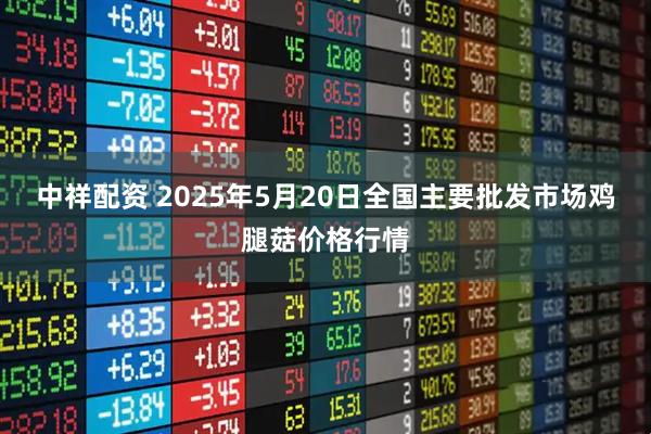 中祥配资 2025年5月20日全国主要批发市场鸡腿菇价格行情