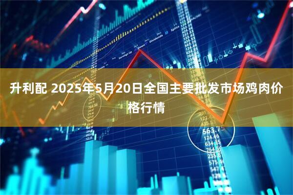 升利配 2025年5月20日全国主要批发市场鸡肉价格行情