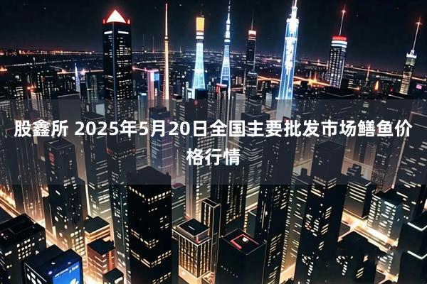 股鑫所 2025年5月20日全国主要批发市场鳝鱼价格行情