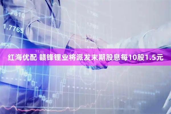 红海优配 赣锋锂业将派发末期股息每10股1.5元