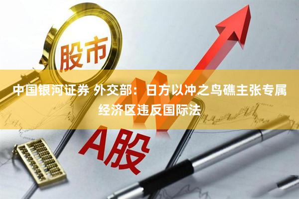 中国银河证券 外交部：日方以冲之鸟礁主张专属经济区违反国际法