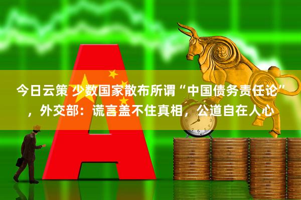今日云策 少数国家散布所谓“中国债务责任论”，外交部：谎言盖不住真相，公道自在人心