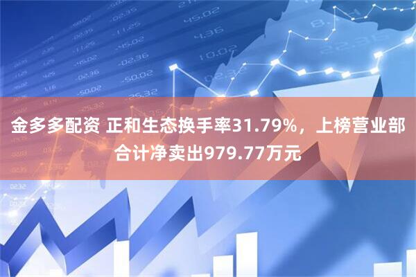 金多多配资 正和生态换手率31.79%，上榜营业部合计净卖出979.77万元