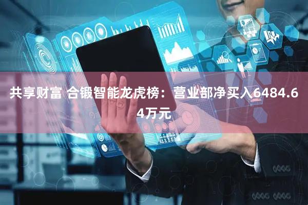 共享财富 合锻智能龙虎榜：营业部净买入6484.64万元