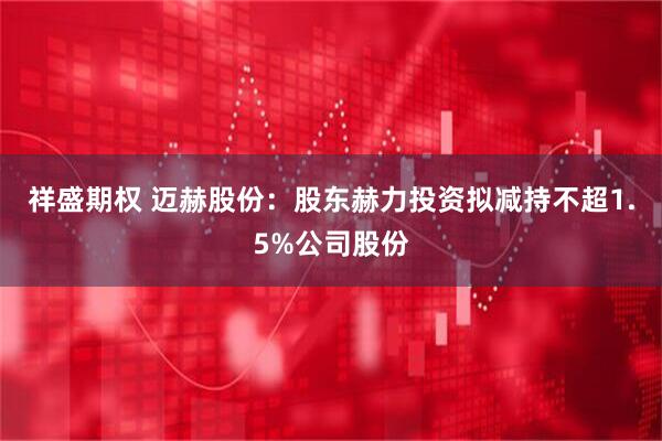 祥盛期权 迈赫股份：股东赫力投资拟减持不超1.5%公司股份