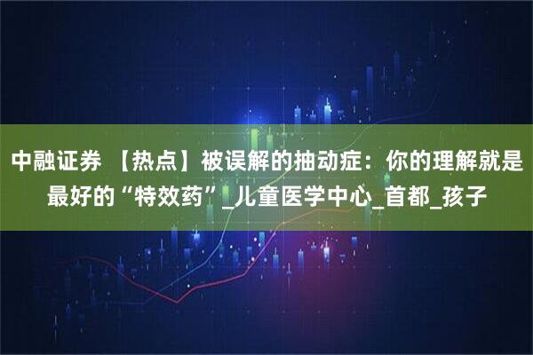 中融证券 【热点】被误解的抽动症：你的理解就是最好的“特效药”_儿童医学中心_首都_孩子