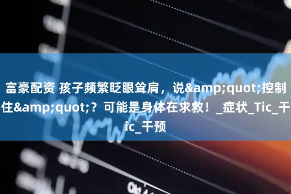 富豪配资 孩子频繁眨眼耸肩，说&quot;控制不住&quot;？可能是身体在求救！_症状_Tic_干预