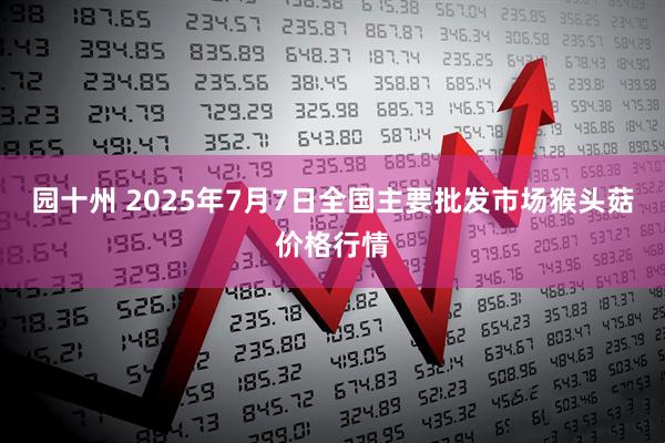 园十州 2025年7月7日全国主要批发市场猴头菇价格行情
