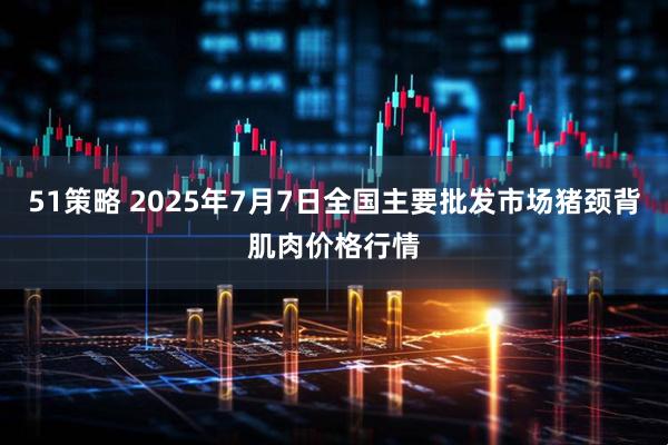 51策略 2025年7月7日全国主要批发市场猪颈背肌肉价格行情
