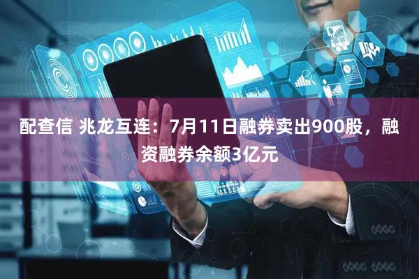 配查信 兆龙互连：7月11日融券卖出900股，融资融券余额3亿元