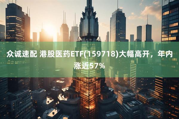 众诚速配 港股医药ETF(159718)大幅高开，年内涨近57%