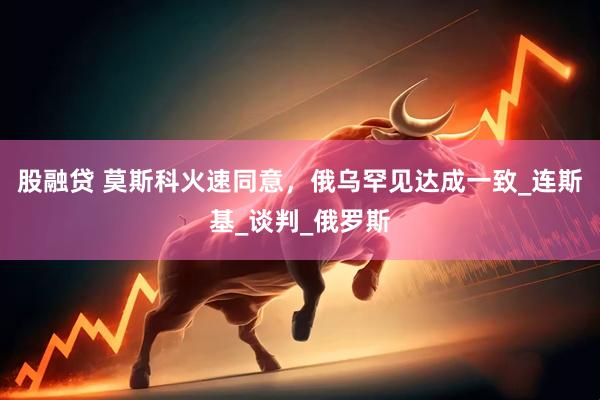 股融贷 莫斯科火速同意，俄乌罕见达成一致_连斯基_谈判_俄罗斯