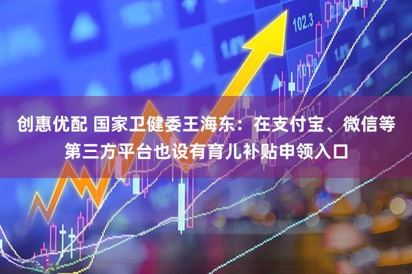 创惠优配 国家卫健委王海东：在支付宝、微信等第三方平台也设有育儿补贴申领入口