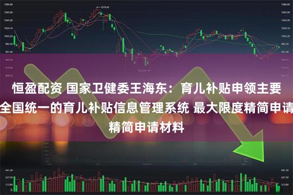 恒盈配资 国家卫健委王海东：育儿补贴申领主要通过全国统一的育儿补贴信息管理系统 最大限度精简申请材料
